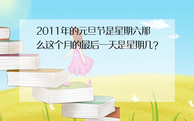 2011年的元旦节是星期六那么这个月的最后一天是星期几?