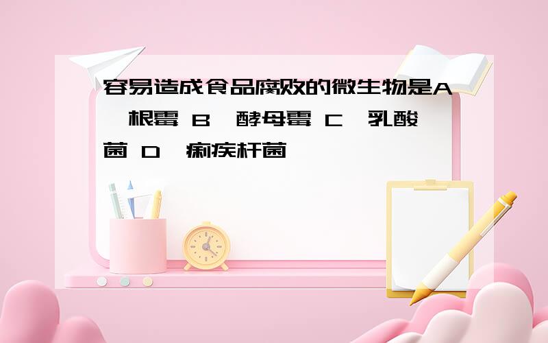 容易造成食品腐败的微生物是A、根霉 B、酵母霉 C、乳酸菌 D、痢疾杆菌