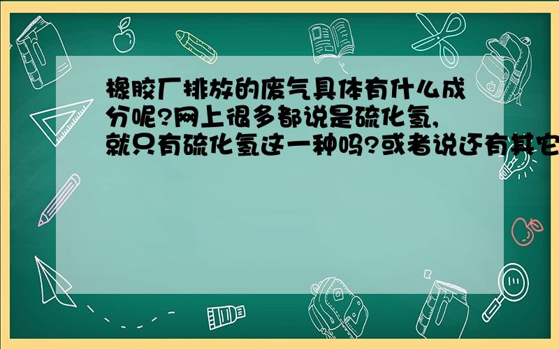 橡胶厂排放的废气具体有什么成分呢?网上很多都说是硫化氢,就只有硫化氢这一种吗?或者说还有其它?