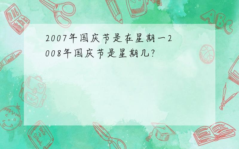 2007年国庆节是在星期一2008年国庆节是星期几?