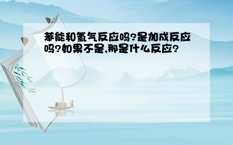 苯能和氢气反应吗?是加成反应吗?如果不是,那是什么反应?