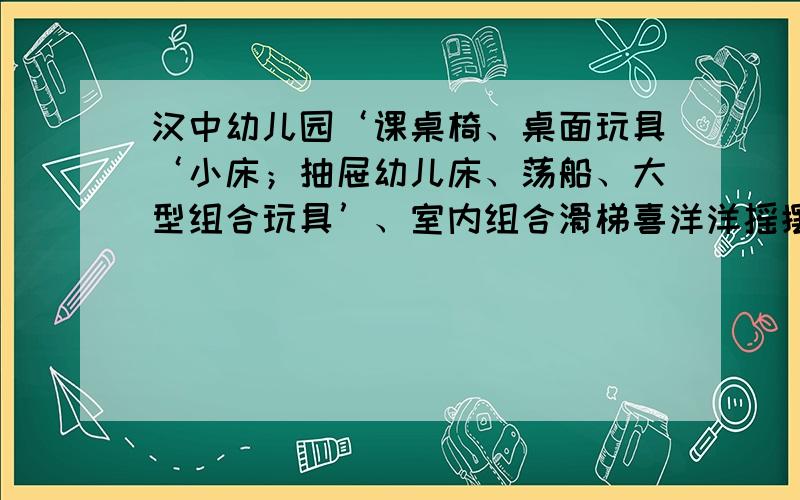 汉中幼儿园‘课桌椅、桌面玩具‘小床；抽屉幼儿床、荡船、大型组合玩具’、室内组合滑梯喜洋洋摇摆机；