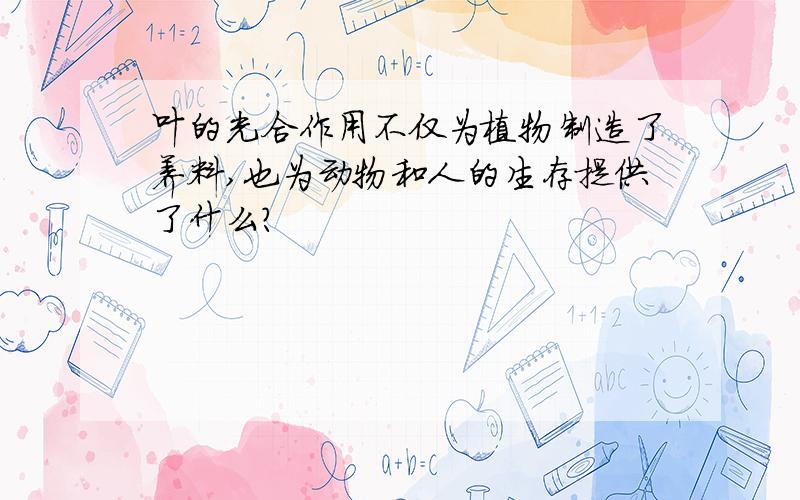 叶的光合作用不仅为植物制造了养料,也为动物和人的生存提供了什么?