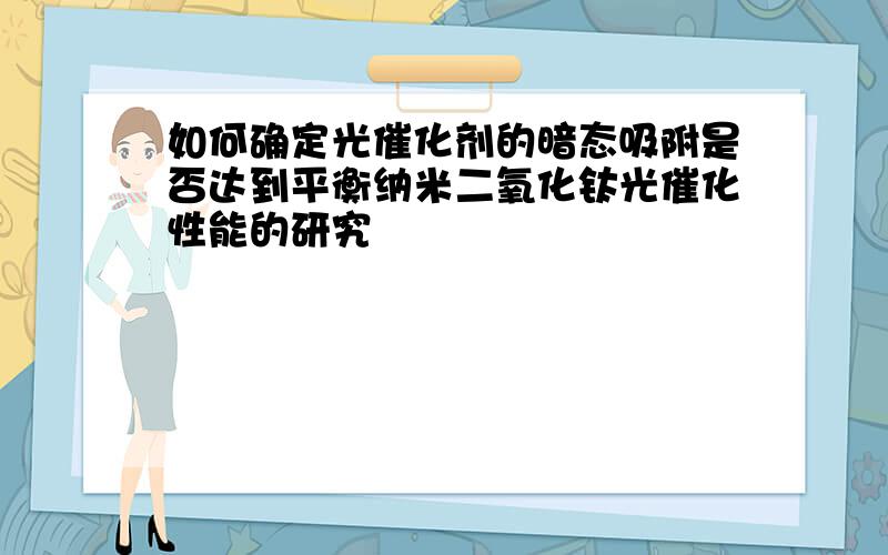 如何确定光催化剂的暗态吸附是否达到平衡纳米二氧化钛光催化性能的研究