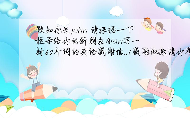 假如你是john 请根据一下提示给你的新朋友Alan写一封60个词的英语感谢信..1感谢他邀请你参加他的生日晚会2你过得很愉快3.你结识了许多新朋友