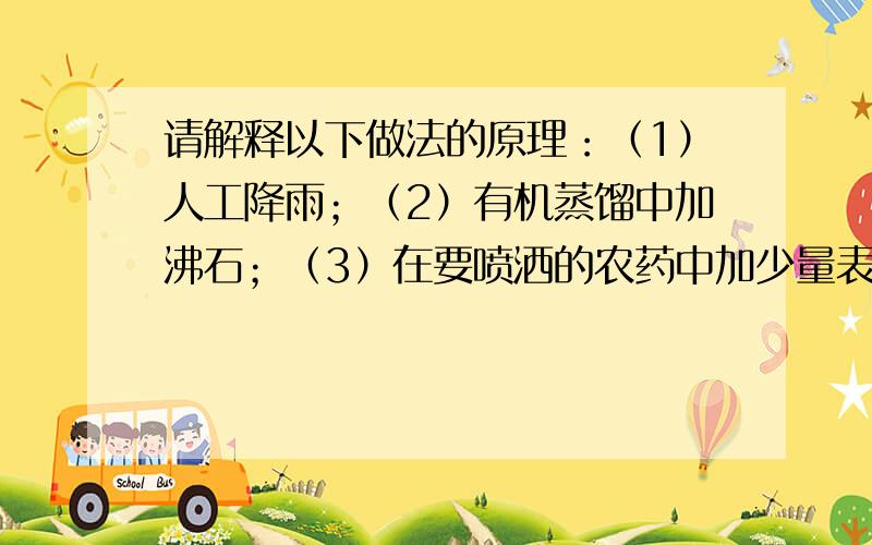 请解释以下做法的原理：（1）人工降雨；（2）有机蒸馏中加沸石；（3）在要喷洒的农药中加少量表面活性剂.请简明厄要点.