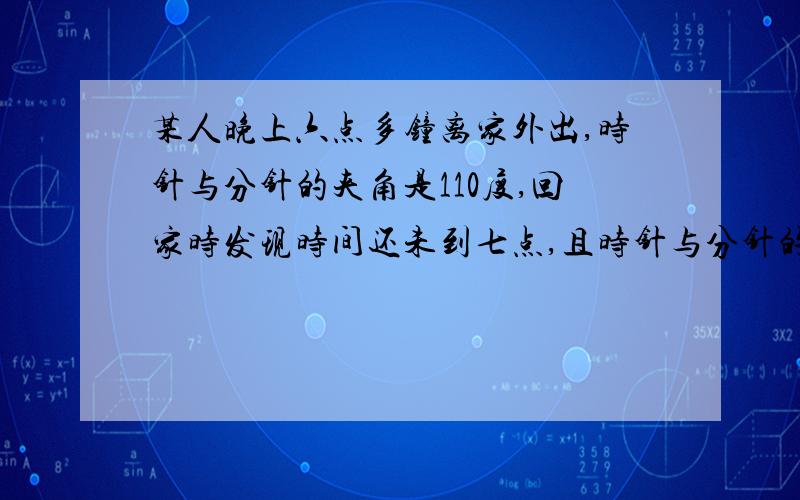 某人晚上六点多钟离家外出,时针与分针的夹角是110度,回家时发现时间还未到七点,且时针与分针的夹角还是110°,请你推算出此人外出了多长时间?