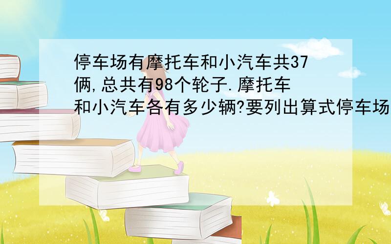 停车场有摩托车和小汽车共37俩,总共有98个轮子.摩托车和小汽车各有多少辆?要列出算式停车场有摩托车和小汽车共37俩,总共有98个轮子.摩托车和小汽车各有多少辆?要列出算式