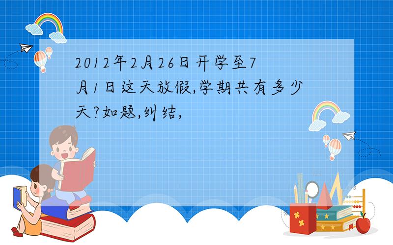 2012年2月26日开学至7月1日这天放假,学期共有多少天?如题,纠结,