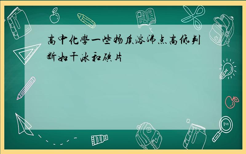 高中化学一些物质溶沸点高低判断如干冰和碘片