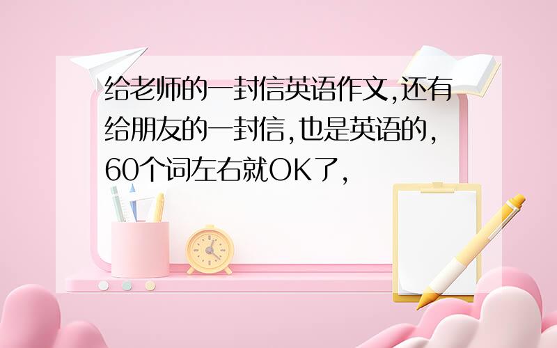 给老师的一封信英语作文,还有给朋友的一封信,也是英语的,60个词左右就OK了,