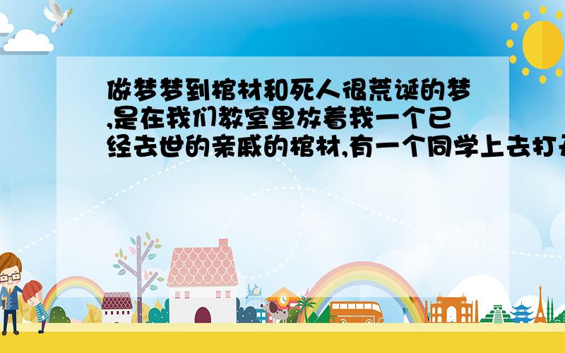 做梦梦到棺材和死人很荒诞的梦,是在我们教室里放着我一个已经去世的亲戚的棺材,有一个同学上去打开了它,然后很臭,几乎全楼的同学都跑下楼躲避臭味去了,