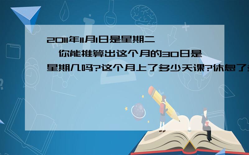 2011年11月1日是星期二,你能推算出这个月的30日是星期几吗?这个月上了多少天课?休息了多少天?