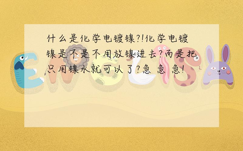 什么是化学电镀镍?!化学电镀镍是不是不用放镍进去?而是把只用镍水就可以了?急 急 急!