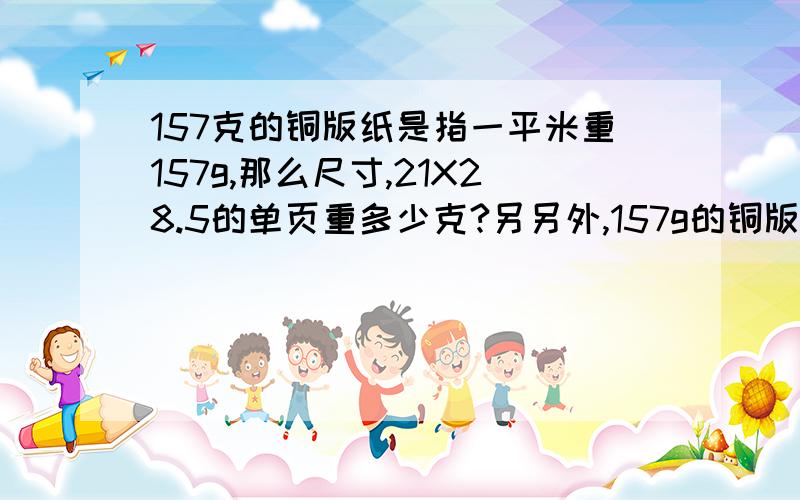 157克的铜版纸是指一平米重157g,那么尺寸,21X28.5的单页重多少克?另另外,157g的铜版纸一张多厚（高度）,80g的双胶纸多厚