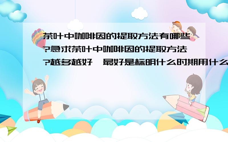 茶叶中咖啡因的提取方法有哪些?急求茶叶中咖啡因的提取方法?越多越好,最好是标明什么时期用什么方法或者是提取方法的发展史!