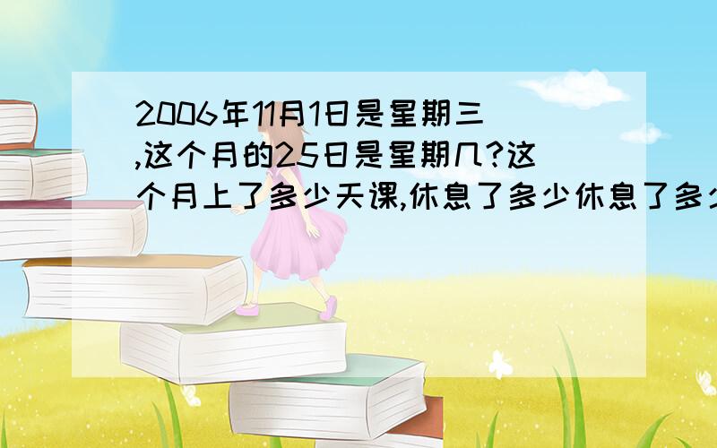 2006年11月1日是星期三,这个月的25日是星期几?这个月上了多少天课,休息了多少休息了多少天?