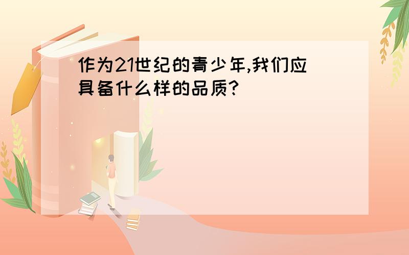 作为21世纪的青少年,我们应具备什么样的品质?