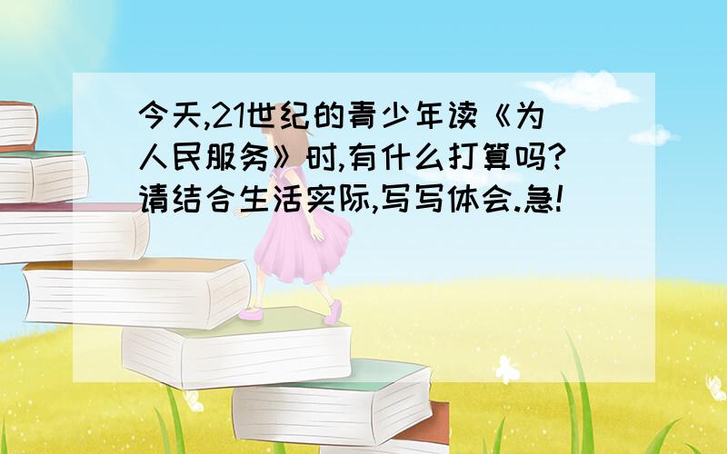 今天,21世纪的青少年读《为人民服务》时,有什么打算吗?请结合生活实际,写写体会.急!