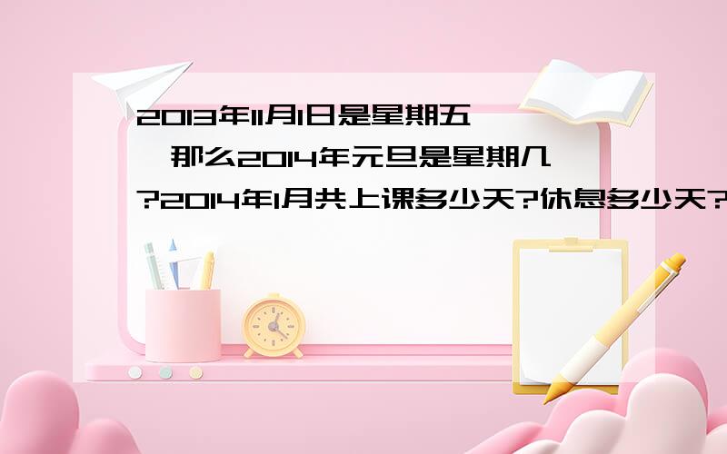 2013年11月1日是星期五,那么2014年元旦是星期几?2014年1月共上课多少天?休息多少天?赶快啊