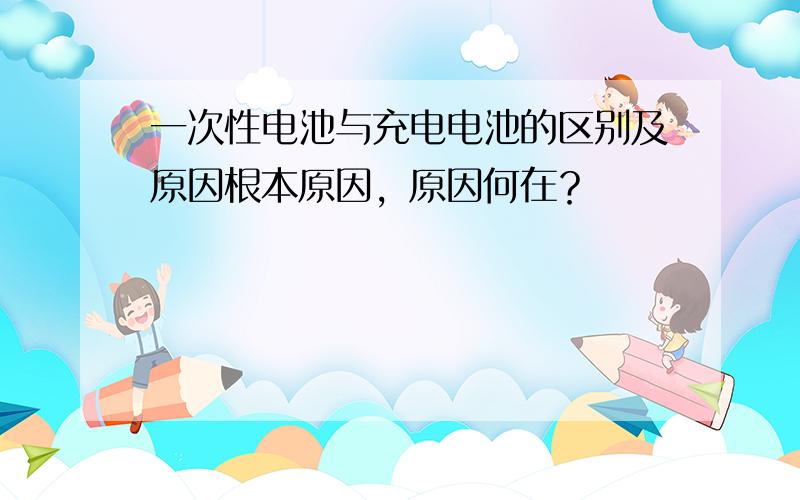 一次性电池与充电电池的区别及原因根本原因，原因何在？