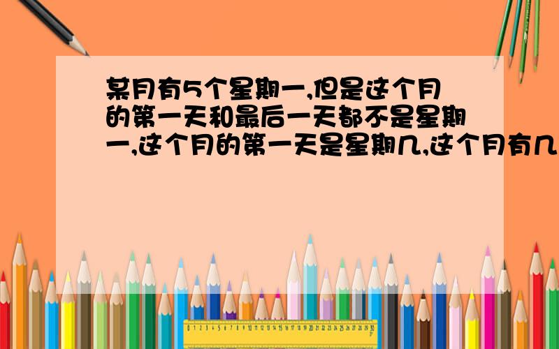 某月有5个星期一,但是这个月的第一天和最后一天都不是星期一,这个月的第一天是星期几,这个月有几天