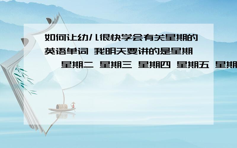 如何让幼儿很快学会有关星期的英语单词 我明天要讲的是星期一 星期二 星期三 星期四 星期五 星期六 星期日