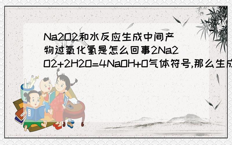 Na2O2和水反应生成中间产物过氧化氢是怎么回事2Na2O2+2H2O=4NaOH+O气体符号,那么生成中间产物过氧化氢是怎么回事,