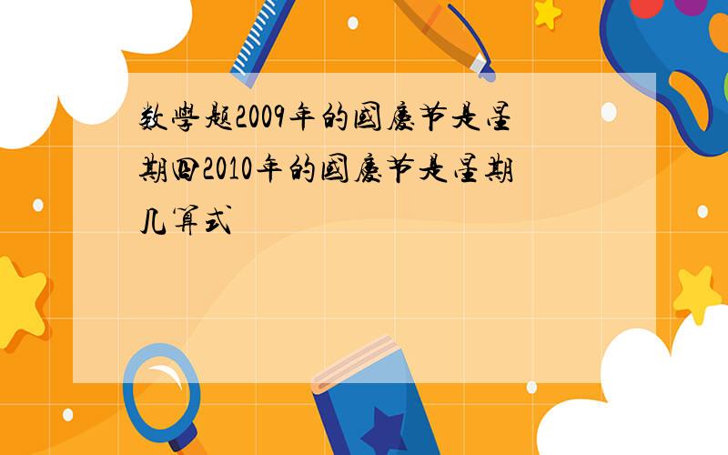 数学题2009年的国庆节是星期四2010年的国庆节是星期几算式