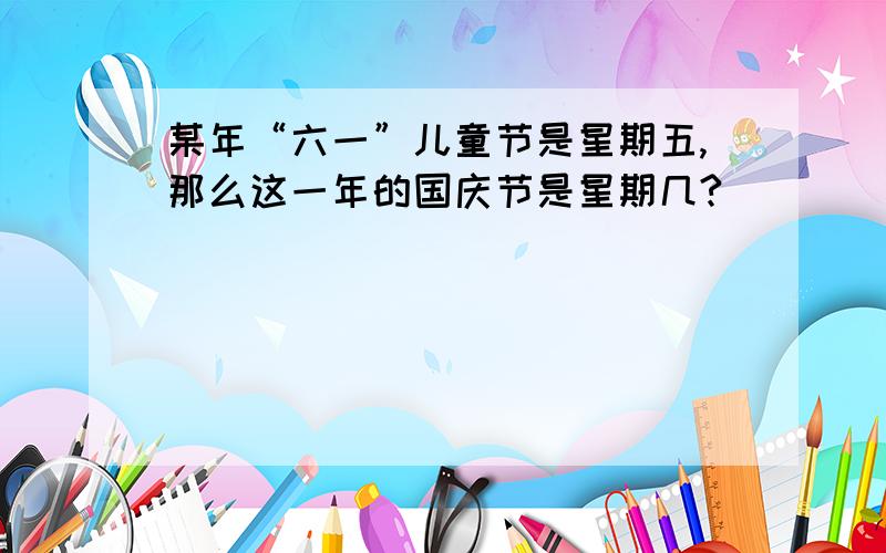 某年“六一”儿童节是星期五,那么这一年的国庆节是星期几?