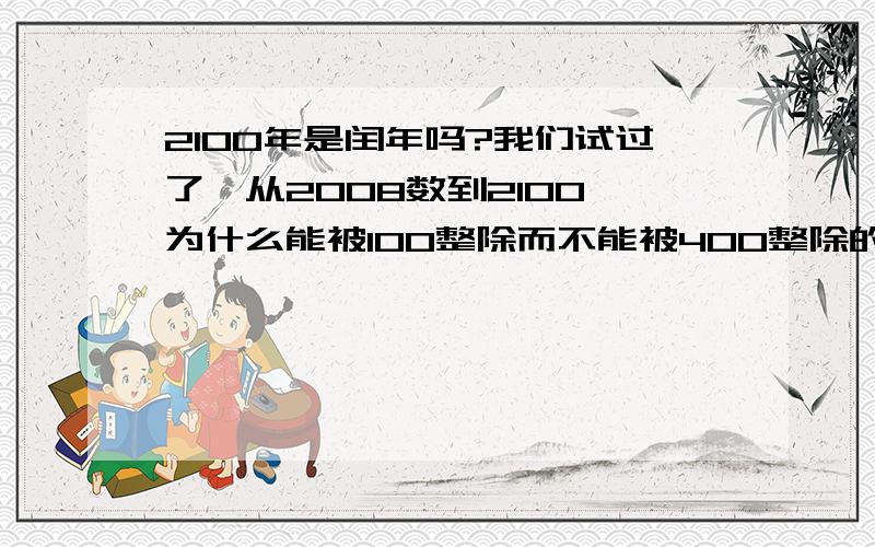 2100年是闰年吗?我们试过了,从2008数到2100,为什么能被100整除而不能被400整除的年不是闰年?那2100不是闰年,2099、2098、2101、2102年都不是闰年,这不是就不符合道理了吗?（这是不是有科学道理的