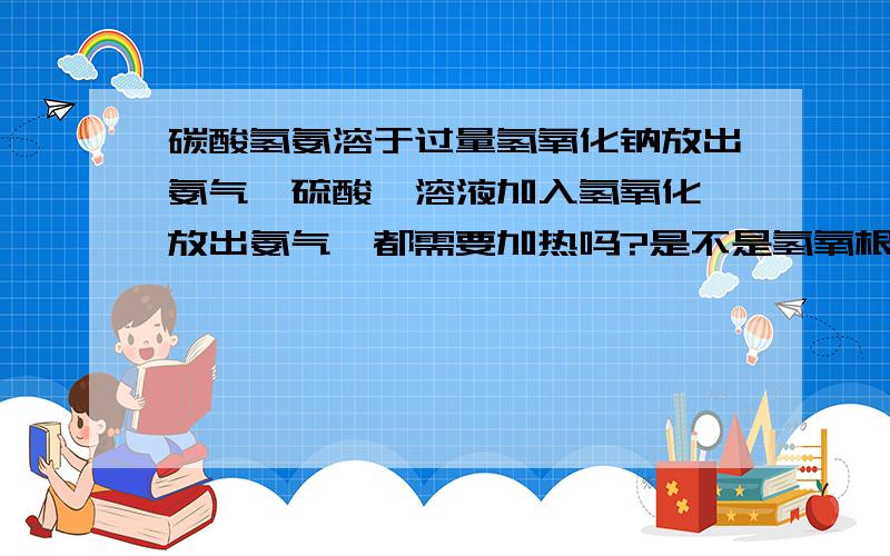 碳酸氢氨溶于过量氢氧化钠放出氨气,硫酸铵溶液加入氢氧化钡放出氨气,都需要加热吗?是不是氢氧根过量,一水合氨逐渐饱和,有氨气从液体中析出了.氯化铵和氢氧化钠溶液混合就不产生氨气,