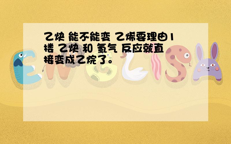 乙炔 能不能变 乙烯要理由1搂 乙炔 和 氢气 反应就直接变成乙烷了。