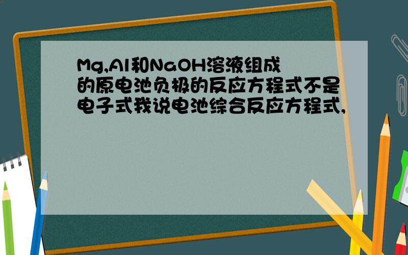 Mg,Al和NaOH溶液组成的原电池负极的反应方程式不是电子式我说电池综合反应方程式,