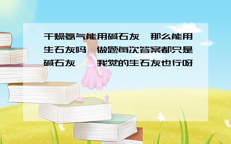 干燥氨气能用碱石灰,那么能用生石灰吗,做题每次答案都只是碱石灰``我觉的生石灰也行呀