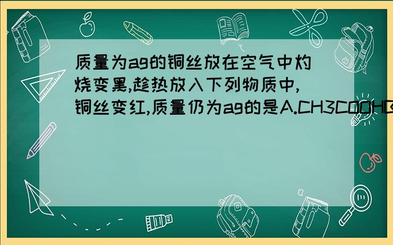 质量为ag的铜丝放在空气中灼烧变黑,趁热放入下列物质中,铜丝变红,质量仍为ag的是A.CH3COOHB.HNO3C.CH3CH2OCH3D.CH3CH2CH2OH到底哪个？