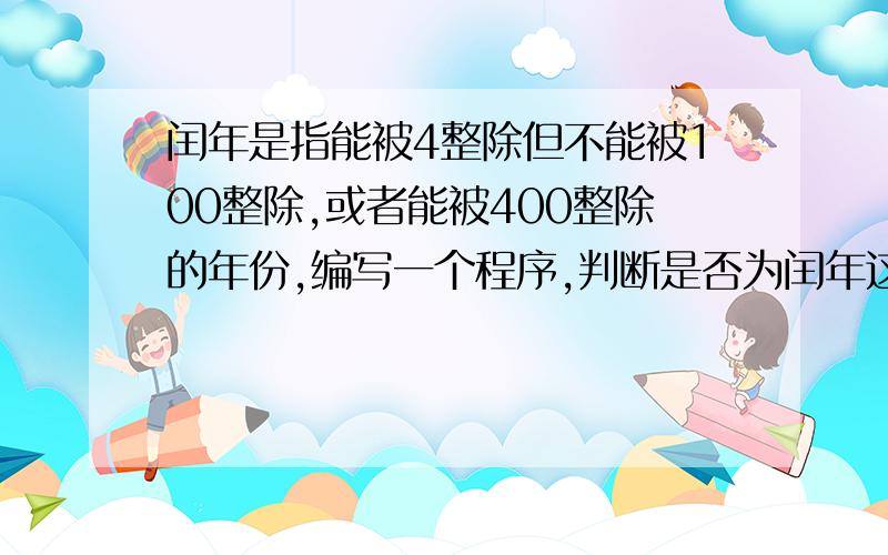 闰年是指能被4整除但不能被100整除,或者能被400整除的年份,编写一个程序,判断是否为闰年这是高二的算法,条件语句的题一楼的,我看不懂.我现在学的是 IF 条件 THEN语句体ELSE语句体END