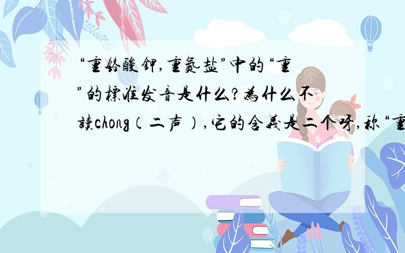 “重铬酸钾,重氮盐”中的“重”的标准发音是什么?为什么不读chong（二声）,它的含义是二个呀,称“重铬酸钾,重氮盐”表示有二个铬,二个氮?