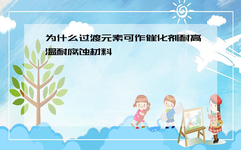 为什么过渡元素可作催化剂耐高温耐腐蚀材料