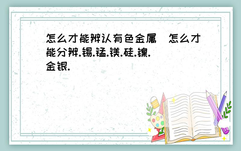 怎么才能辨认有色金属（怎么才能分辨.锡.锰.镁.硅.镍.金银.