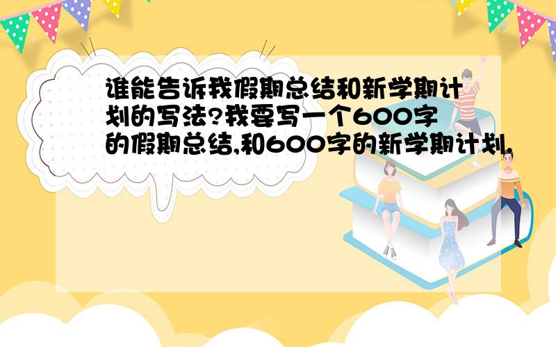 谁能告诉我假期总结和新学期计划的写法?我要写一个600字的假期总结,和600字的新学期计划.