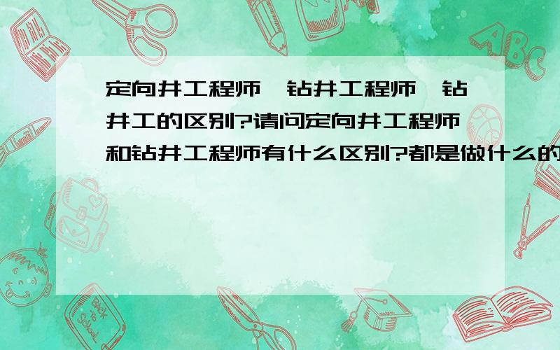 定向井工程师,钻井工程师,钻井工的区别?请问定向井工程师和钻井工程师有什么区别?都是做什么的?如果从钻井工开始做起,以后能涉及到哪个?一开始从事什么工种,做什么以后能做到司钻或