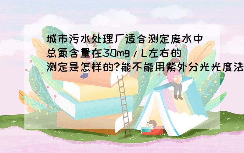 城市污水处理厂适合测定废水中总氮含量在30mg/L左右的测定是怎样的?能不能用紫外分光光度法测定?