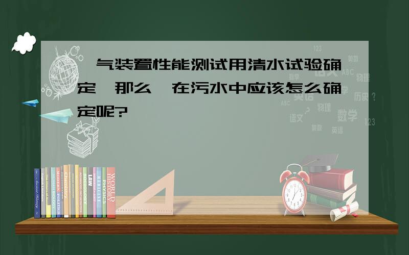 曝气装置性能测试用清水试验确定,那么,在污水中应该怎么确定呢?