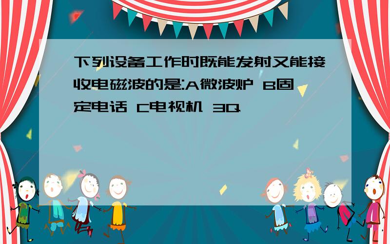 下列设备工作时既能发射又能接收电磁波的是:A微波炉 B固定电话 C电视机 3Q