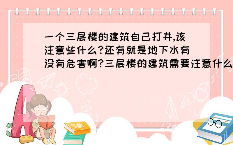 一个三层楼的建筑自己打井,该注意些什么?还有就是地下水有没有危害啊?三层楼的建筑需要注意什么?