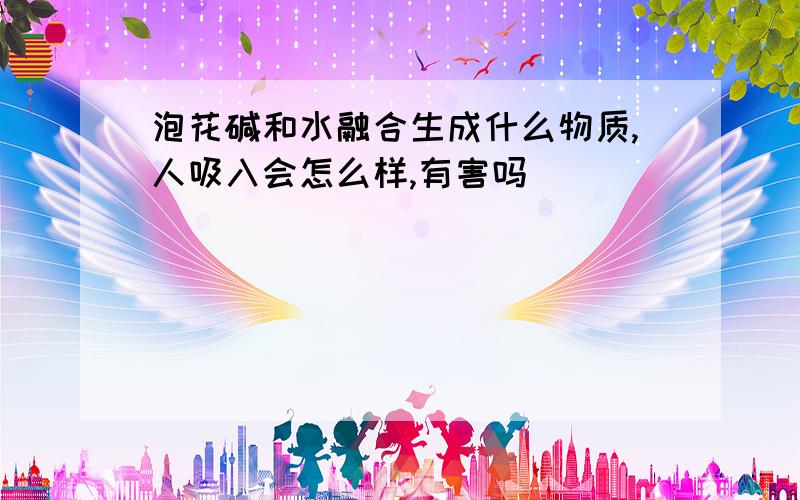 泡花碱和水融合生成什么物质,人吸入会怎么样,有害吗