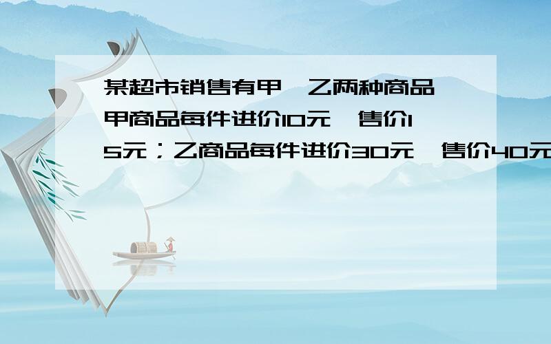 某超市销售有甲、乙两种商品,甲商品每件进价10元,售价15元；乙商品每件进价30元,售价40元．（1）若该超市同时一次购进甲、两种商品共80件,恰好用去1600元,求能购进甲乙两种商品各多少件?