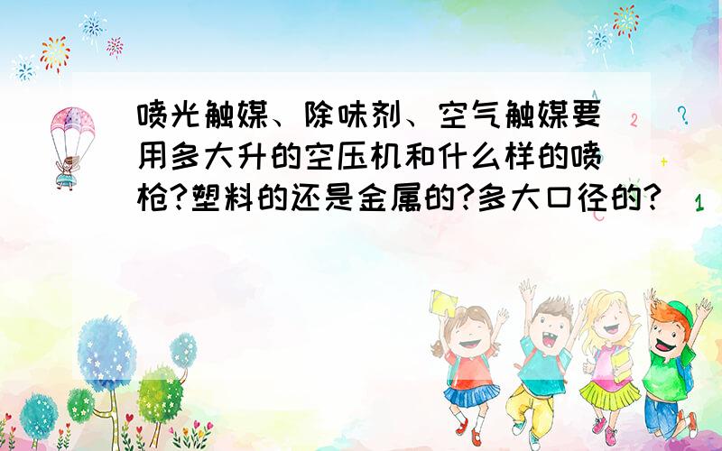 喷光触媒、除味剂、空气触媒要用多大升的空压机和什么样的喷枪?塑料的还是金属的?多大口径的?