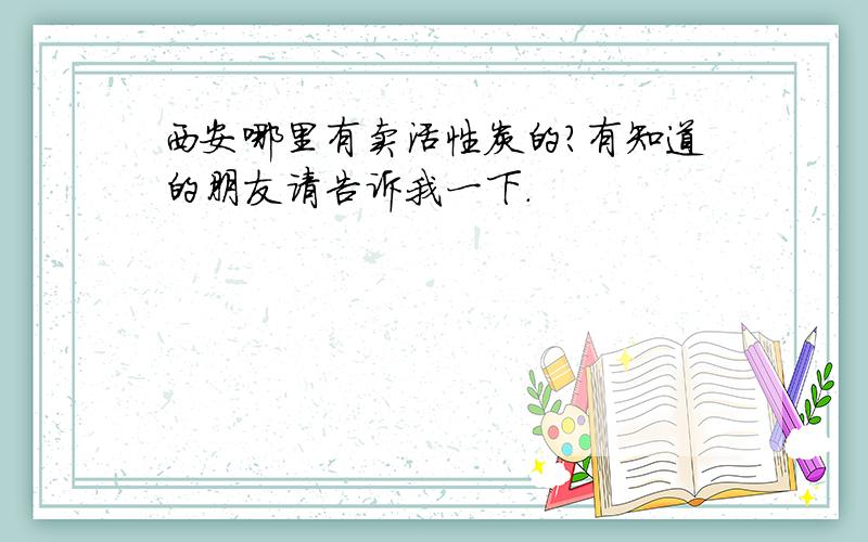 西安哪里有卖活性炭的?有知道的朋友请告诉我一下.